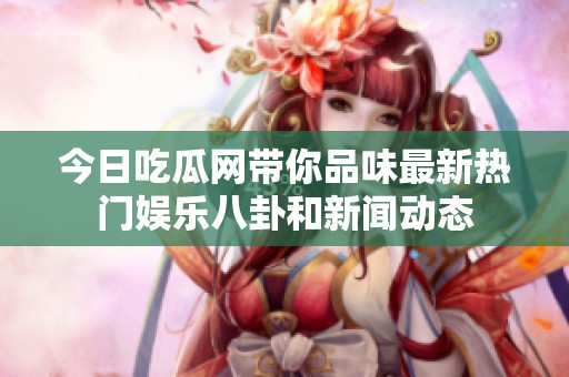 今日吃瓜网带你品味最新热门娱乐八卦和新闻动态