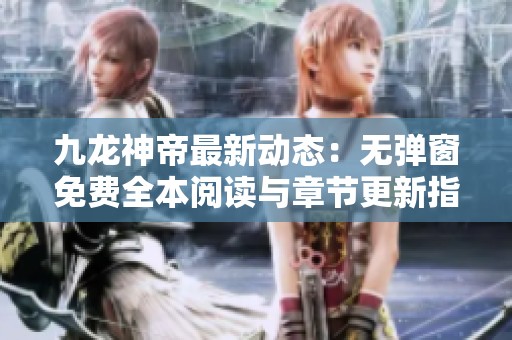 九龙神帝最新动态：无弹窗免费全本阅读与章节更新指南