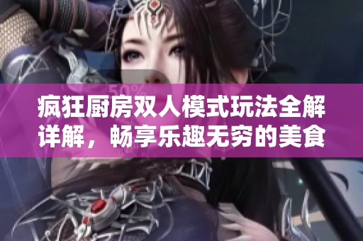 疯狂厨房双人模式玩法全解详解，畅享乐趣无穷的美食挑战