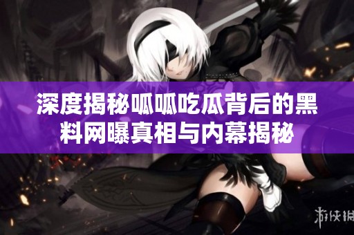 深度揭秘呱呱吃瓜背后的黑料网曝真相与内幕揭秘