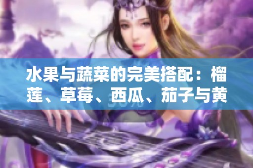 水果与蔬菜的完美搭配：榴莲、草莓、西瓜、茄子与黄瓜的美味探索