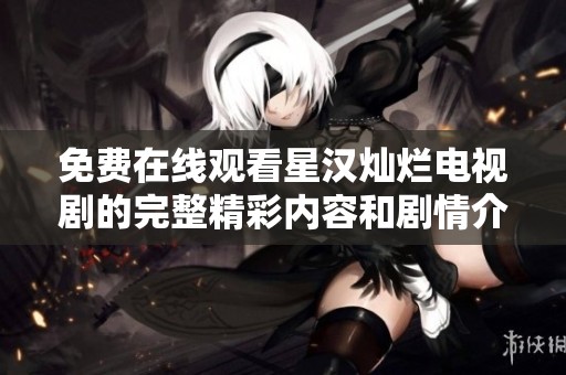 免费在线观看星汉灿烂电视剧的完整精彩内容和剧情介绍