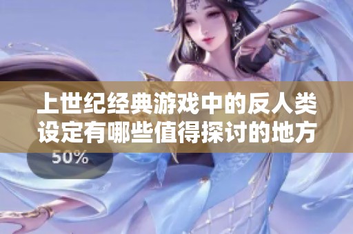 上世纪经典游戏中的反人类设定有哪些值得探讨的地方