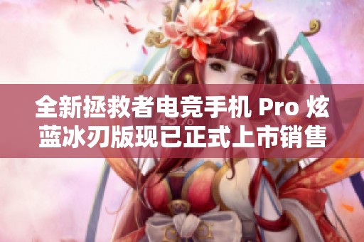 全新拯救者电竞手机 Pro 炫蓝冰刃版现已正式上市销售