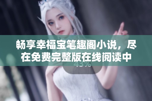 畅享幸福宝笔趣阁小说，尽在免费完整版在线阅读中