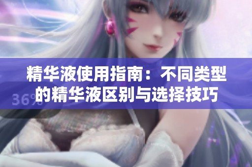 精华液使用指南：不同类型的精华液区别与选择技巧