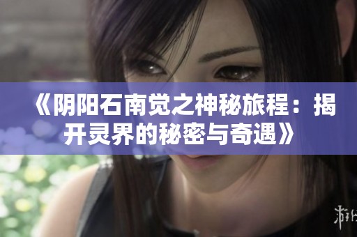 《阴阳石南觉之神秘旅程：揭开灵界的秘密与奇遇》