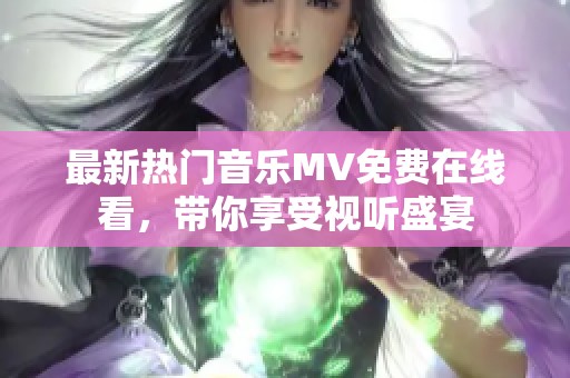 最新热门音乐MV免费在线看，带你享受视听盛宴