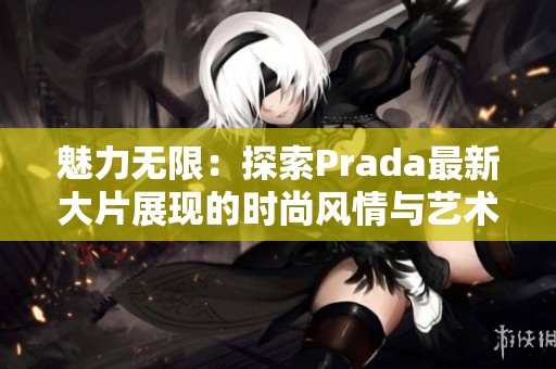 魅力无限：探索Prada最新大片展现的时尚风情与艺术之美