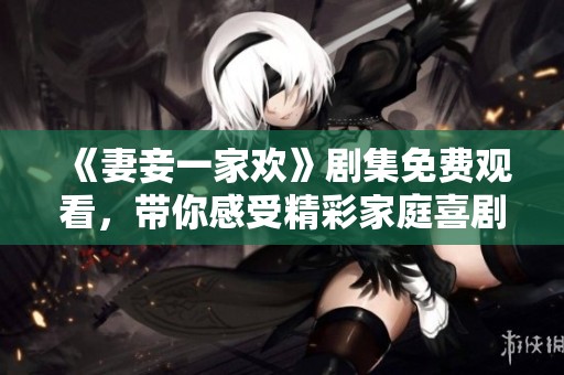 《妻妾一家欢》剧集免费观看，带你感受精彩家庭喜剧的乐趣
