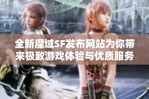 全新魔域SF发布网站为你带来极致游戏体验与优质服务