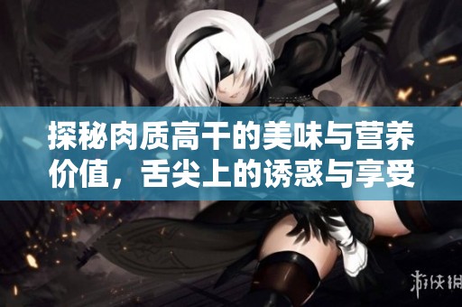 探秘肉质高干的美味与营养价值，舌尖上的诱惑与享受