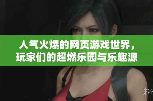 人气火爆的网页游戏世界，玩家们的超燃乐园与乐趣源泉