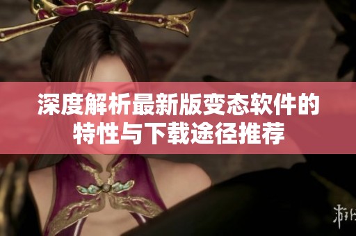 深度解析最新版变态软件的特性与下载途径推荐
