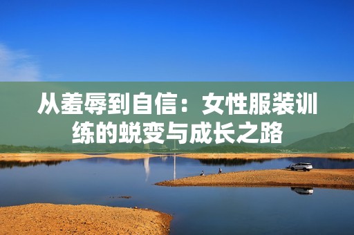 从羞辱到自信：女性服装训练的蜕变与成长之路