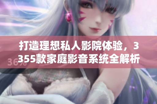 打造理想私人影院体验，3355款家庭影音系统全解析