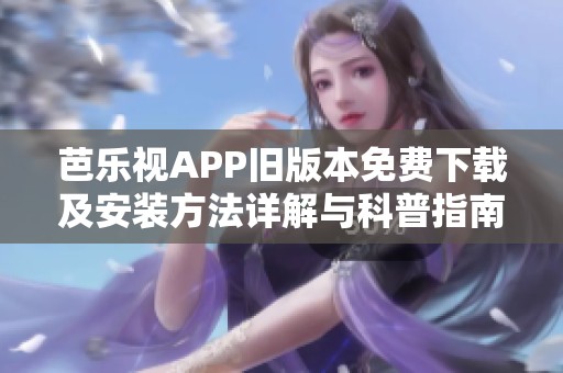 芭乐视APP旧版本免费下载及安装方法详解与科普指南
