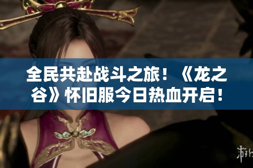 全民共赴战斗之旅！《龙之谷》怀旧服今日热血开启！