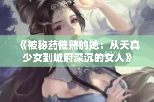 《被秘药催熟的她：从天真少女到城府深沉的女人》