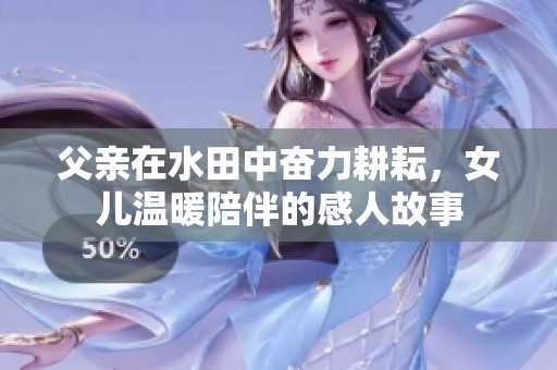 父亲在水田中奋力耕耘，女儿温暖陪伴的感人故事