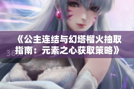 《公主连结与幻塔榴火抽取指南：元素之心获取策略》