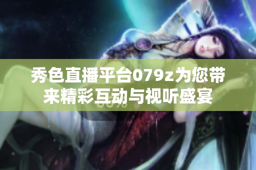 秀色直播平台079z为您带来精彩互动与视听盛宴