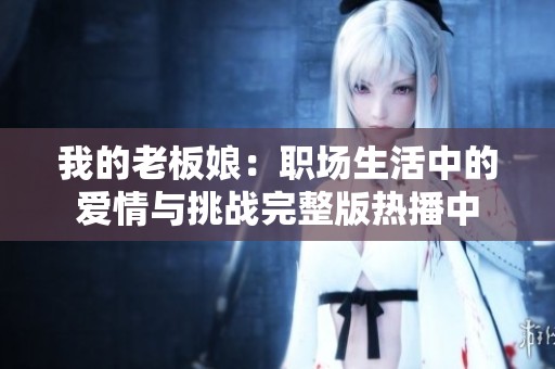 我的老板娘：职场生活中的爱情与挑战完整版热播中