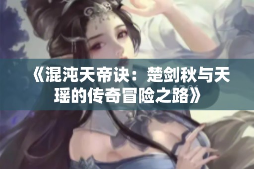 《混沌天帝诀：楚剑秋与天瑶的传奇冒险之路》
