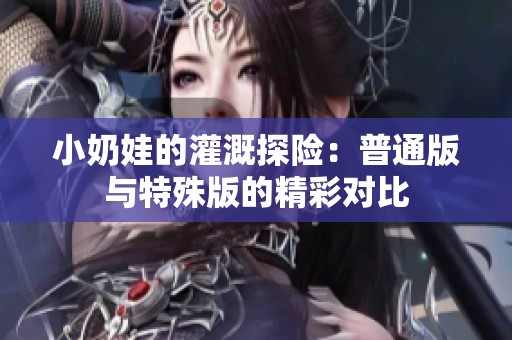 小奶娃的灌溉探险：普通版与特殊版的精彩对比