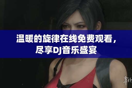 温暖的旋律在线免费观看，尽享DJ音乐盛宴