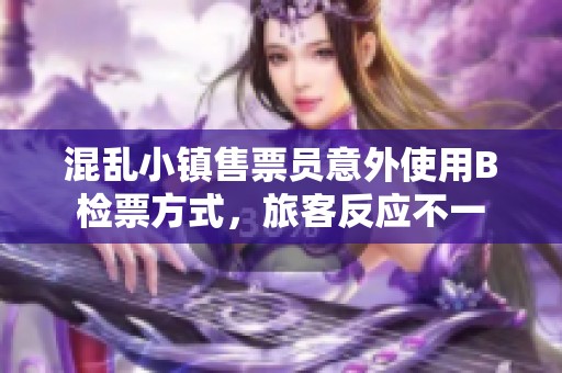 混乱小镇售票员意外使用B检票方式，旅客反应不一