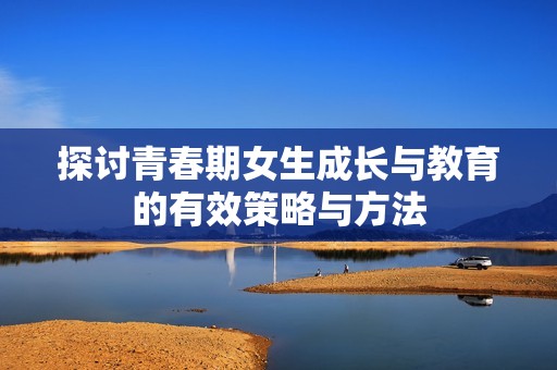 探讨青春期女生成长与教育的有效策略与方法