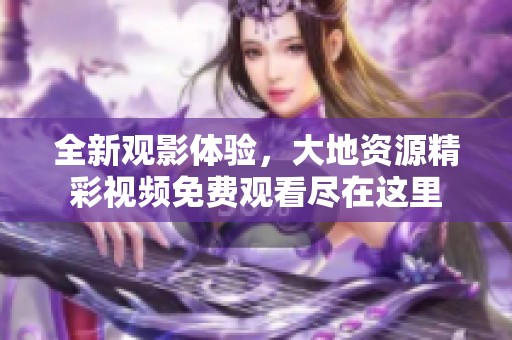 全新观影体验，大地资源精彩视频免费观看尽在这里