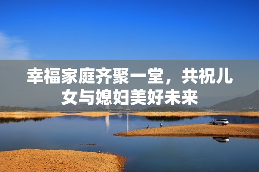 幸福家庭齐聚一堂，共祝儿女与媳妇美好未来