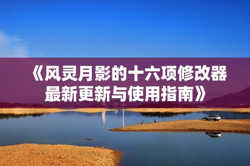 《风灵月影的十六项修改器最新更新与使用指南》