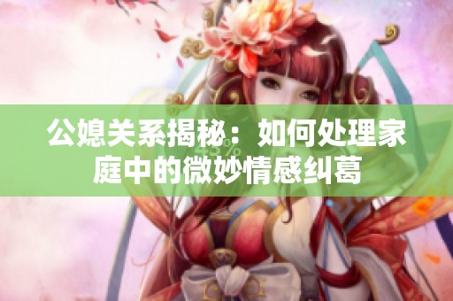 公媳关系揭秘：如何处理家庭中的微妙情感纠葛