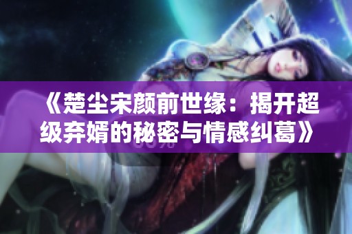 《楚尘宋颜前世缘：揭开超级弃婿的秘密与情感纠葛》