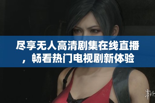 尽享无人高清剧集在线直播，畅看热门电视剧新体验