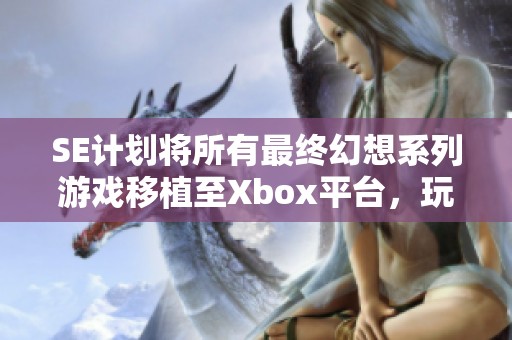 SE计划将所有最终幻想系列游戏移植至Xbox平台，玩家期待升级体验