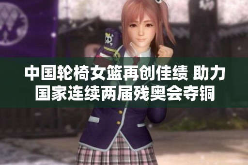 中国轮椅女篮再创佳绩 助力国家连续两届残奥会夺铜