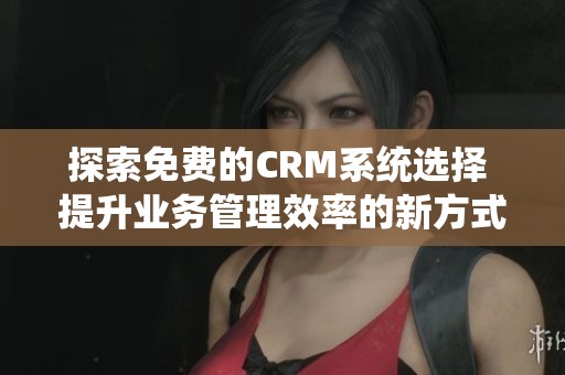 探索免费的CRM系统选择 提升业务管理效率的新方式
