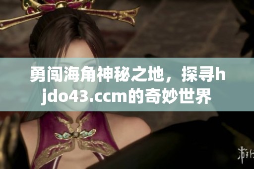 勇闯海角神秘之地，探寻hjdo43.ccm的奇妙世界