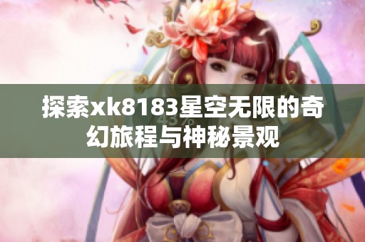 探索xk8183星空无限的奇幻旅程与神秘景观