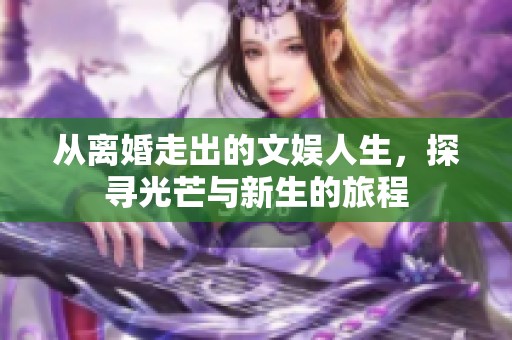 从离婚走出的文娱人生，探寻光芒与新生的旅程