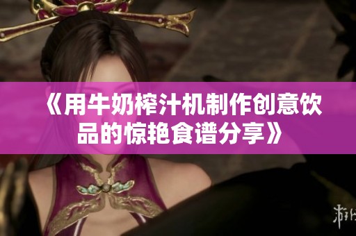 《用牛奶榨汁机制作创意饮品的惊艳食谱分享》