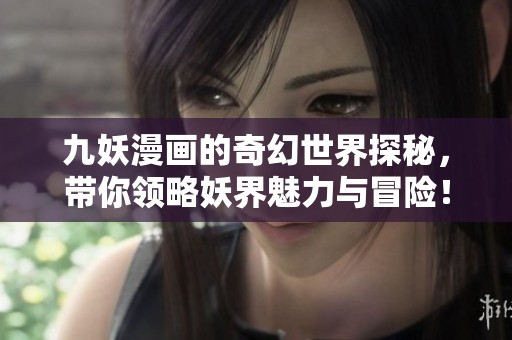 九妖漫画的奇幻世界探秘，带你领略妖界魅力与冒险！