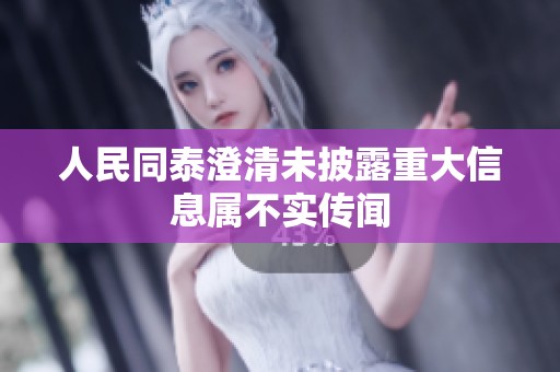 人民同泰澄清未披露重大信息属不实传闻