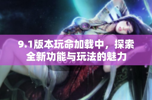 9.1版本玩命加载中，探索全新功能与玩法的魅力
