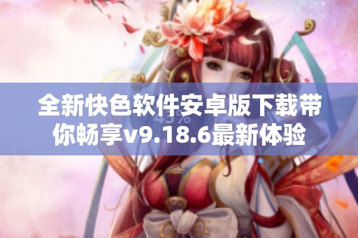 全新快色软件安卓版下载带你畅享v9.18.6最新体验