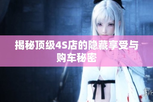 揭秘顶级4S店的隐藏享受与购车秘密